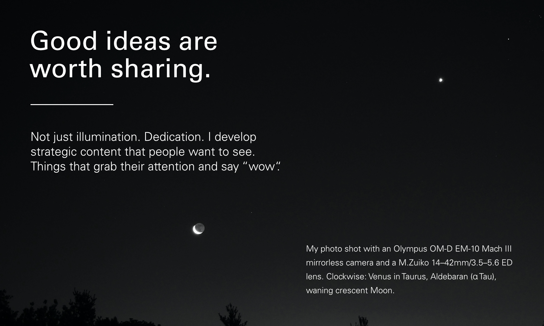 Good ideas are worth sharing. Not just illumination. Dedication. I develop strategic content that people want to see. Things that grab their attention and say “wow“.